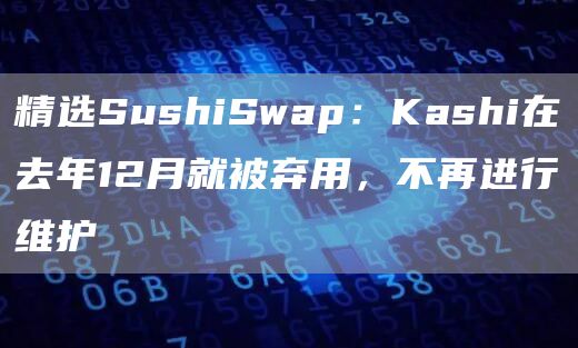 精选SushiSwap：Kashi在去年12月就被弃用，不再进行维护1
