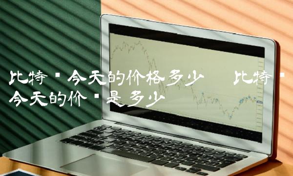 比特币今天的价格多少呢 比特币今天的价钱是多少