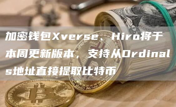 加密钱包Xverse、Hiro将于本周更新版本，支持从Ordinals地址直接提取比特币1