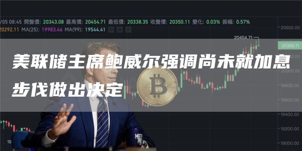 美联储主席鲍威尔强调尚未就加息步伐做出决定1