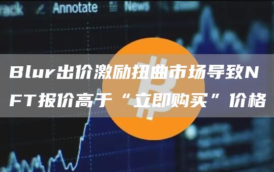 Blur出价激励扭曲市场导致NFT报价高于“立即购买”价格1