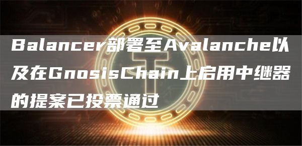 Balancer部署至Avalanche以及在GnosisChain上启用中继器的提案已投票通过1
