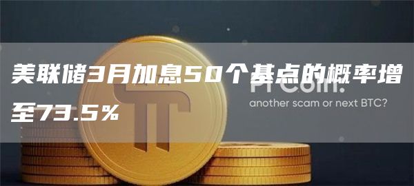 美联储3月加息50个基点的概率增至73.5%1