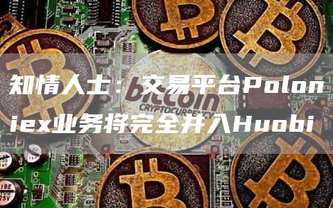 知情人士:交易平台Poloniex业务将完全并入Huobi1