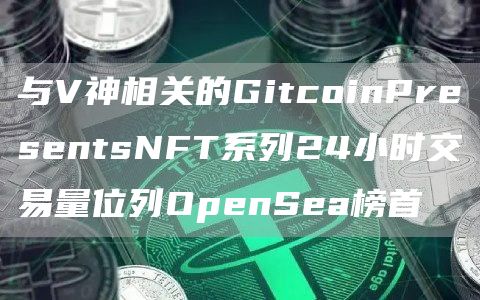 与V神相关的GitcoinPresentsNFT系列24小时交易量位列OpenSea榜首1