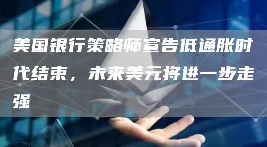 美国银行策略师宣告低通胀时代结束，未来美元将进一步走强1