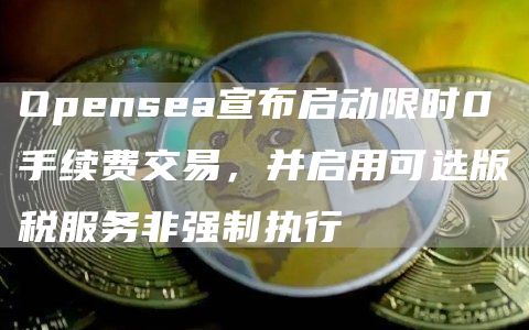 Opensea宣布启动限时0手续费交易，并启用可选版税服务非强制执行1
