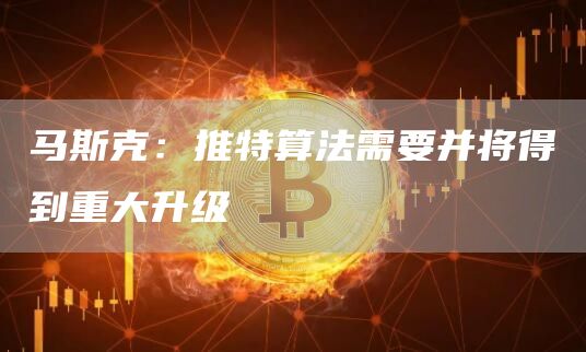 马斯克：推特算法需要并将得到重大升级1