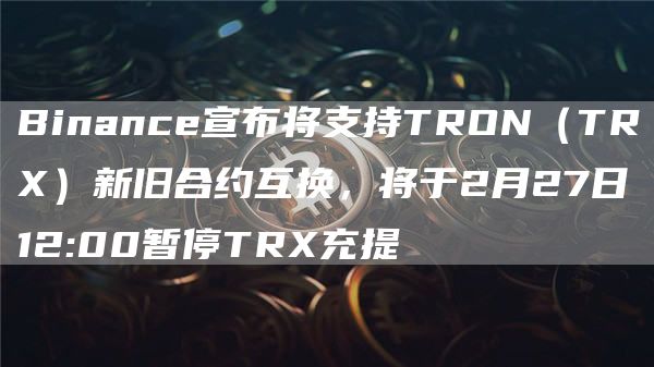 Binance宣布将支持TRON（TRX）新旧合约互换，将于2月27日12:00暂停TRX充提1
