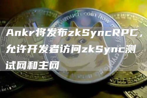 Ankr将发布zkSyncRPC，允许开发者访问zkSync测试网和主网1