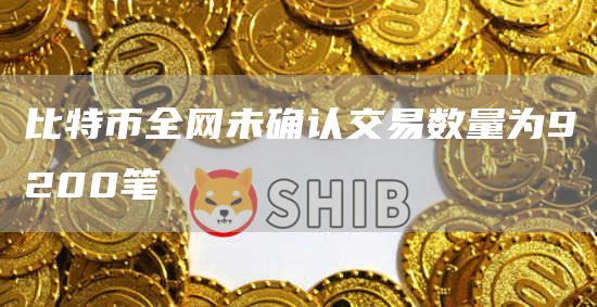 比特币全网未确认交易数量为9200笔1