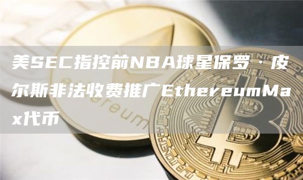 美SEC指控前NBA球星保罗·皮尔斯非法收费推广EthereumMax代币1