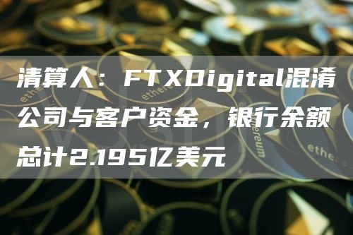 清算人：FTXDigital混淆公司与客户资金，银行余额总计2.195亿美元1