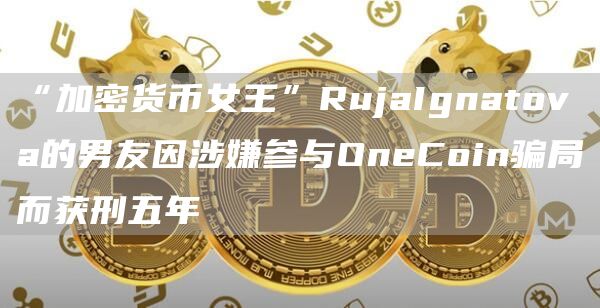 “加密货币女王”RujaIgnatova的男友因涉嫌参与OneCoin骗局而获刑五年1