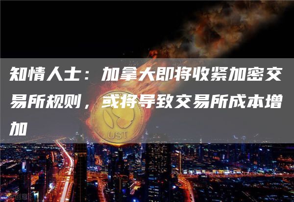 知情人士：加拿大即将收紧加密交易所规则，或将导致交易所成本增加1