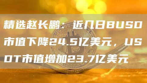 精选赵长鹏：近几日BUSD市值下降24.5亿美元，USDT市值增加23.7亿美元1