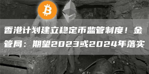 香港计划建立稳定币监管制度！金管局：期望2023或2024年落实1