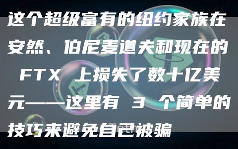 这个超级富有的纽约家族在安然、伯尼麦道夫和现在的FTX上损失了数十亿美元——这里有3个简单的技巧来避免自己被骗1