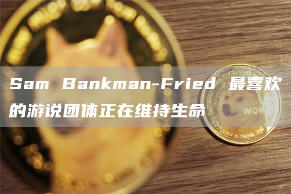 SamBankman-Fried最喜欢的游说团体正在维持生命1