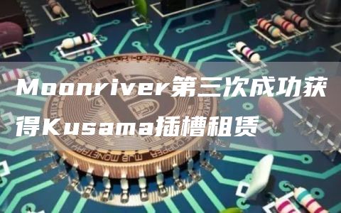 Moonriver第三次成功获得Kusama插槽租赁1