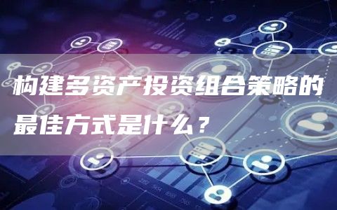 构建多资产投资组合策略的最佳方式是什么？1