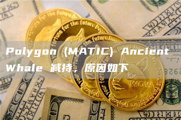 Polygon(MATIC)AncientWhale减持，原因如下1