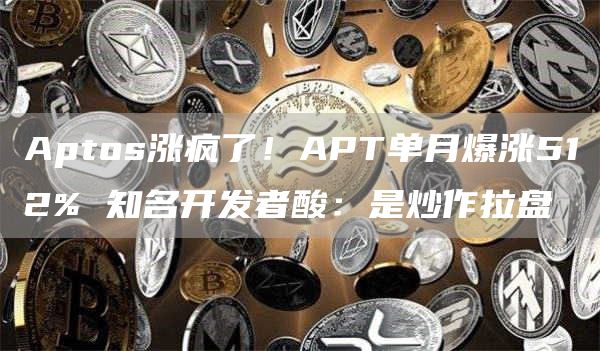 Aptos涨疯了！APT单月爆涨512%知名开发者酸：是炒作拉盘1