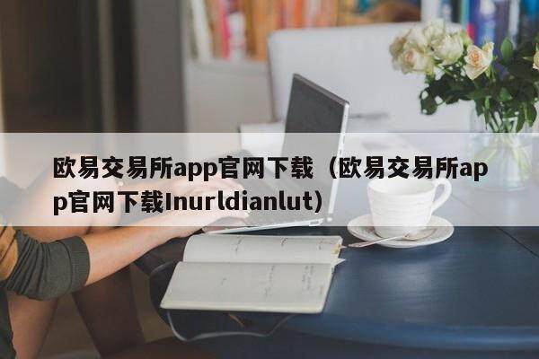 欧意交易所app官网下载（欧意交易所app官网下载Inurldianlut）-第1张图片-欧易下载