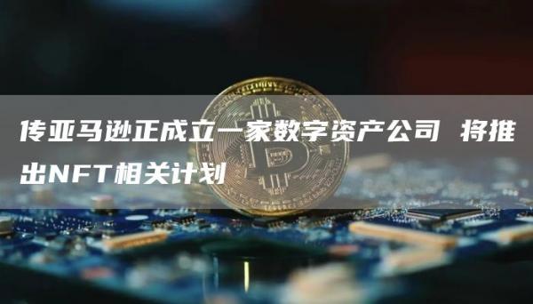 传亚马逊正成立一家数字资产公司将推出NFT相关计划1