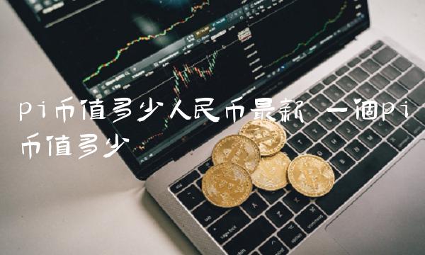 pi币值多少人民币最新 一个pi币值多少