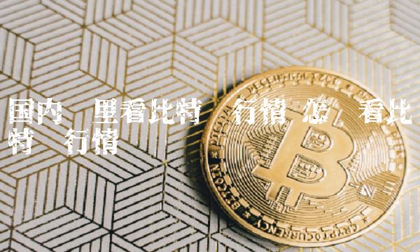 国内哪里看比特币行情 怎么看比特币行情