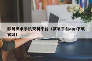 欧意安卓手机交易平台（欧意平台app下载官网）