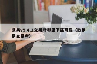 欧意v5.4.2交易所哪里下载可靠（欧意易交易所）