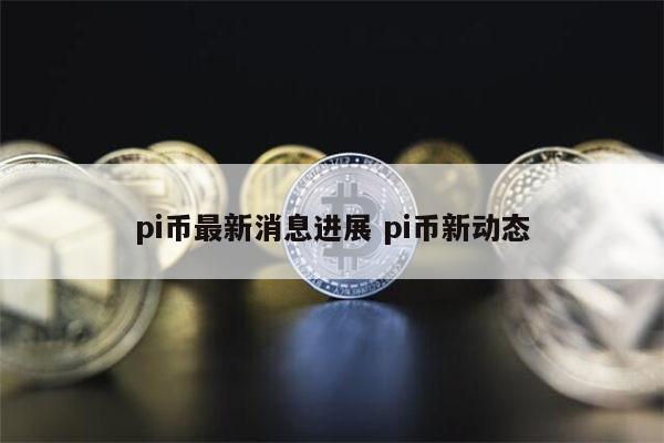 pi币最新消息进展 pi币新动态 第1张