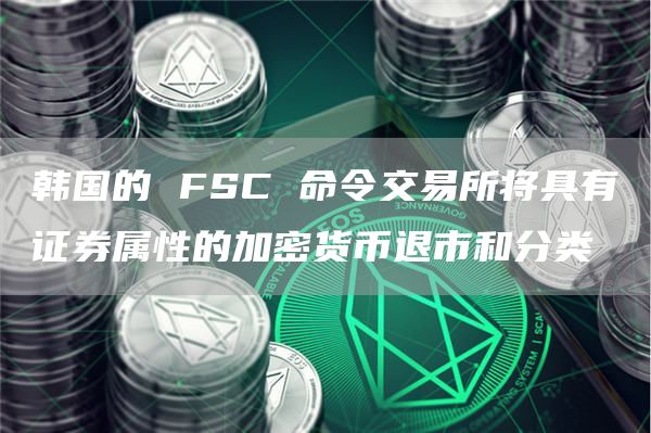 韩国的FSC命令交易所将具有证券属性的加密货币退市和分类1