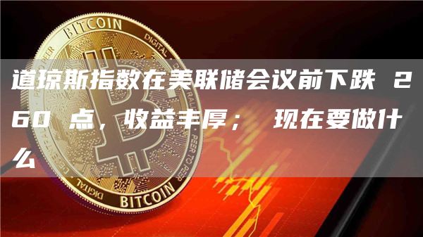 道琼斯指数在美联储会议前下跌260点，收益丰厚；现在要做什么1