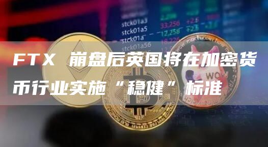 FTX崩盘后英国将在加密货币行业实施“稳健”标准1