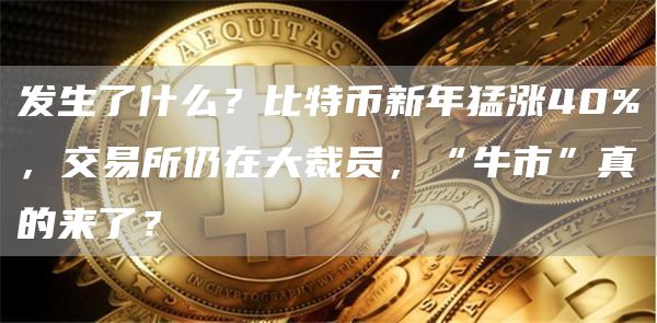 发生了什么？比特币新年猛涨40%，交易所仍在大裁员，“牛市”真的来了？1