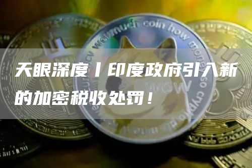 天眼深度丨印度政府引入新的加密税收处罚！1