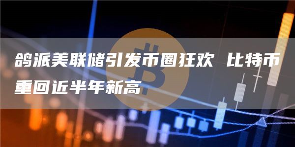 鸽派美联储引发币圈狂欢比特币重回近半年新高1