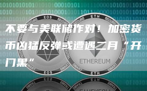 不要与美联储作对！加密货币凶猛反弹或遭遇二月“开门黑”1