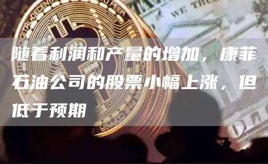 随着利润和产量的增加，康菲石油公司的股票小幅上涨，但低于预期1