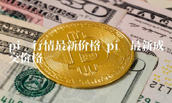 pi币行情最新价格 pi币最新成交价格