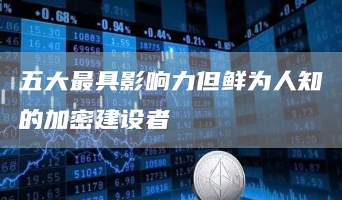 五大最具影响力但鲜为人知的加密建设者1