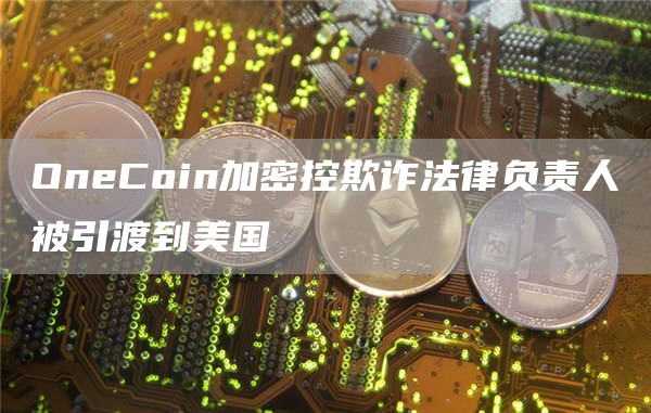 OneCoin加密控欺诈法律负责人被引渡到美国1