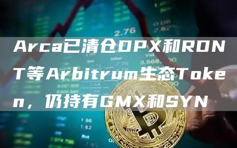 Arca已清仓DPX和RDNT等Arbitrum生态TGate.ion，仍持有GMX和SYN1