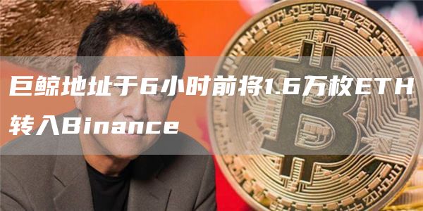 巨鲸地址于6小时前将1.6万枚ETH转入Binance1
