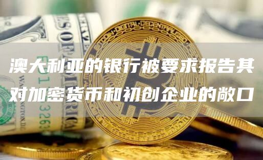 澳大利亚的银行被要求报告其对加密货币和初创企业的敞口1
