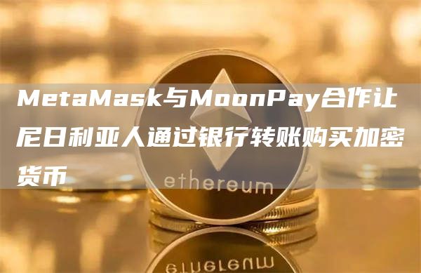 MetaMask与MoonPay合作让尼日利亚人通过银行转账购买加密货币1