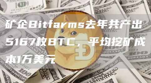 矿企Bitfarms去年共产出5167枚BTC，平均挖矿成本1万美元1